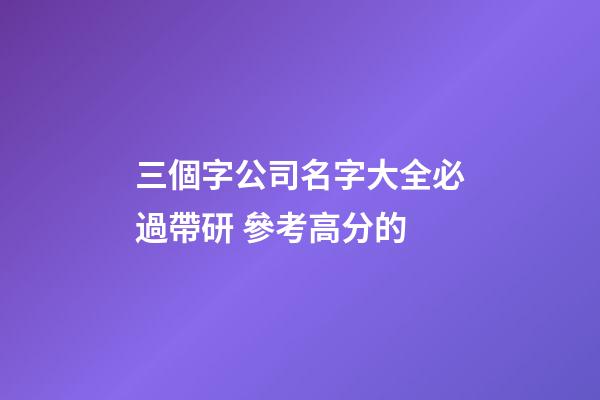 三個字公司名字大全必過帶研 參考高分的-第1張-公司起名-玄機派